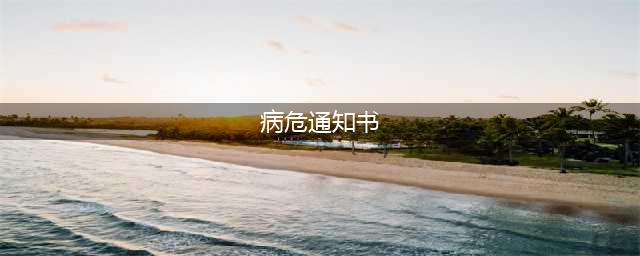医生让家属签病危通知书到底意味着什么是？是为了推卸责任吗？(病危通知书)
