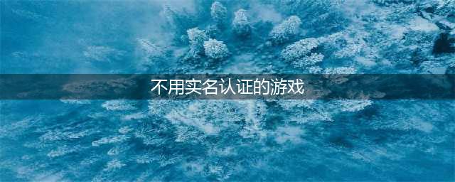 2022不用实名认证的游戏有哪些 无需实名认证的手游推荐(不用实名认证的游戏)