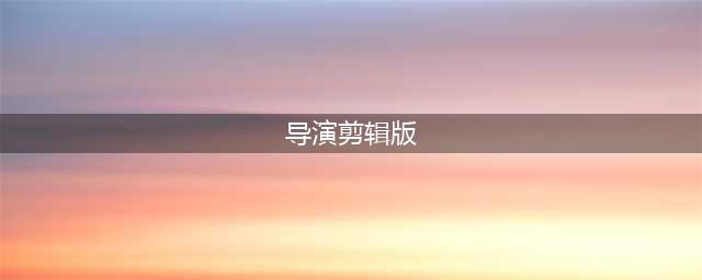 到底什么是“导演剪辑版”？不可错过的6部导剪版电影推荐！(导演剪辑版)