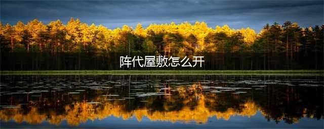 原神阵代屋敷怎么开 阵代屋敷开启方法介绍(阵代屋敷怎么开)