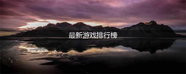 最新的游戏有什么好玩的排行榜 2022手游排行榜2022前十名最新排名(最新游戏排行榜)