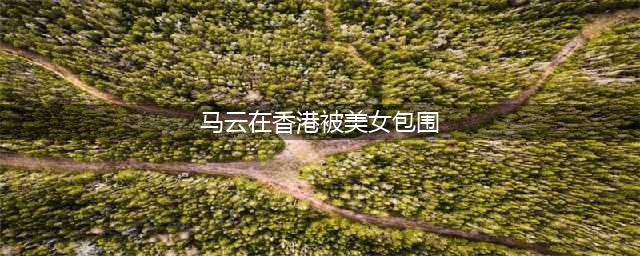 马云在香港夜店被美女包围 回应：周末去混混(马云在香港被美女包围)