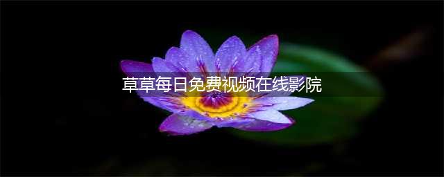 十大免费在线观影网站推荐，助你畅享高清影视盛宴(草草每日免费视频在线影院)
