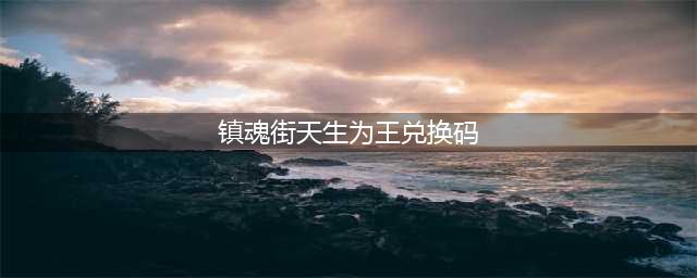 《镇魂街天生为王》兑换码2023 5月最新可用兑换码