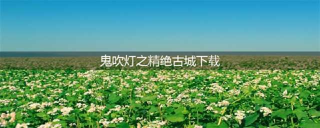 鬼吹灯之精绝古城官网在哪下载 最新官方下载安装地址