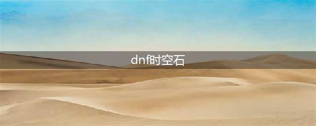 《dnf》时空石如何获取 时空石获取攻略(dnf时空石)