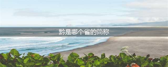 贵州为什么简称“黔”，而不是“贵”？作为贵州人一定得了解(黔是哪个省的简称)