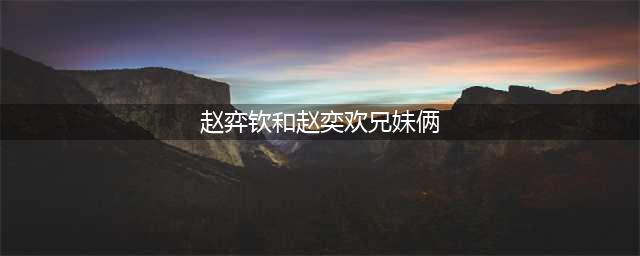 《招惹》男主扮演者：赵弈钦和赵奕欢是啥关系，名字好似姐弟(赵弈钦和赵奕欢兄妹俩)