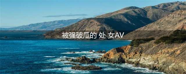 日本19岁处女实况自拍个人初体验 被疑A片行销(被强破瓜的 处 女AV)