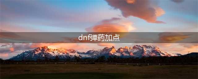 《DNF》弹药怎么加点 弹药加点推荐(dnf弹药加点)