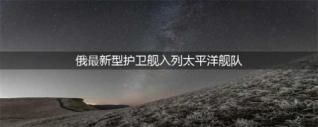 俄罗斯最新型护卫舰入列！(俄最新型护卫舰入列太平洋舰队)