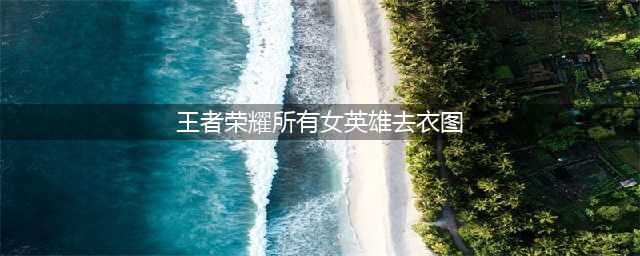 王者荣耀女英雄去衣图揭秘(王者荣耀所有女英雄去衣图)