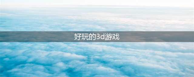 好玩的3D游戏有什么 大型网络游戏3d手游排行榜2022(好玩的3d游戏)