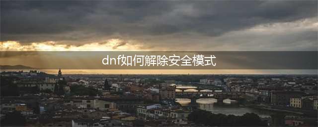 《dnf》安全模式怎么解除 安全模式解除教程(dnf如何解除安全模式)