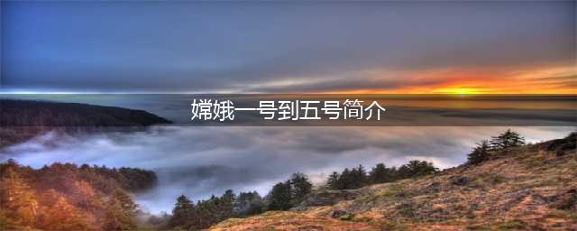 从嫦娥一号到嫦娥五号，一文回顾中国的探月之旅！(嫦娥一号到五号简介)