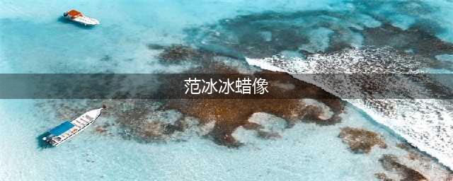 带你欣赏范冰冰蜡像，有些很神似，有些却十分压抑(范冰冰蜡像)