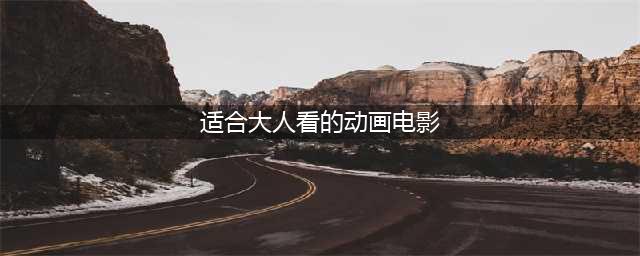 超经典动画电影50部！特别适合大人孩子一块看（强烈推荐，珍藏版）(适合大人看的动画电影)