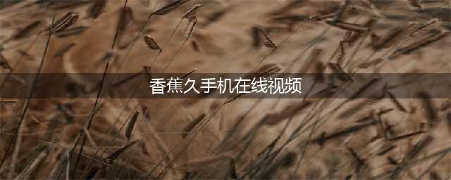 两款值得一试的视频APP，让你轻松观看各种视频(香蕉久手机在线视频)