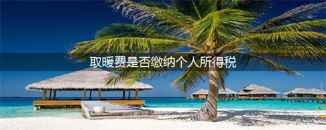 取暖费是否缴纳个人所得税？(取暖费是否缴纳个人所得税)