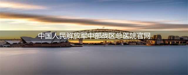刚刚！武汉大学附属医院又新增一所三甲医院(中国人民解放军中部战区总医院官网)