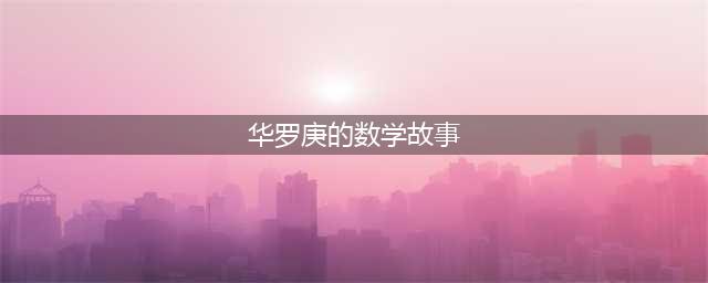 【数学故事】为数学而生的大师——华罗庚(华罗庚的数学故事)