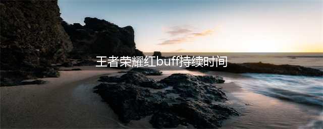 王者荣耀buff刷新时间和持续时间（不同buff玩法攻略）(王者荣耀红buff持续时间)