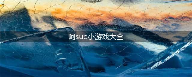 阿sue小游戏手机版大全推荐2021 阿sue小游戏排行榜前十(阿sue小游戏大全)