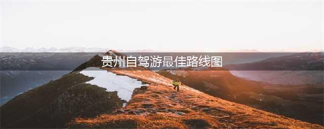 贵州自驾游(贵州自驾游5天最佳路线图)(贵州自驾游最佳路线图)