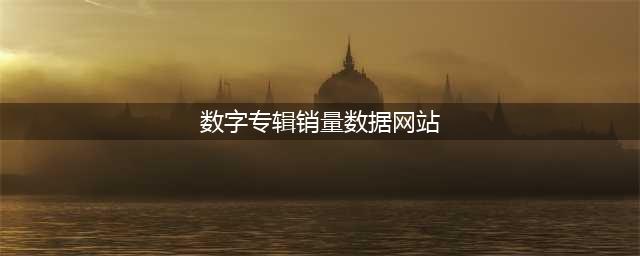 数字专辑销量实时查询网站分享(数字专辑销量数据网站)