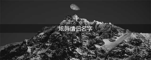 QQ炫舞手游情侣名字大全 QQ炫舞好听昵称大全(炫舞情侣名字)