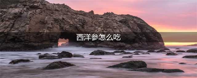 西洋参的7种吃法和6种药膳做法，这样吃就对了！(西洋参怎么吃)