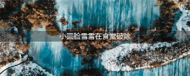 抖音网红Yuki雪雪多大资料介绍 为什么叫一血姐有什么黑料(小圆脸雪雪在食堂破除)