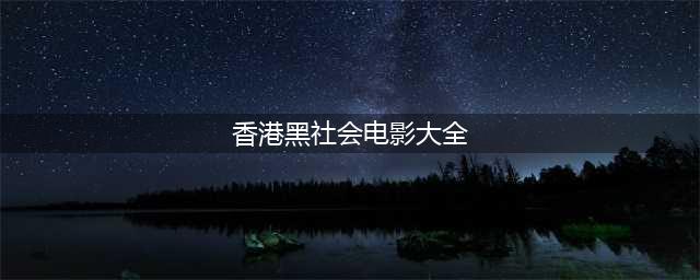 【盘点】 36部中国香港经典黑社会电影(香港黑社会电影大全)
