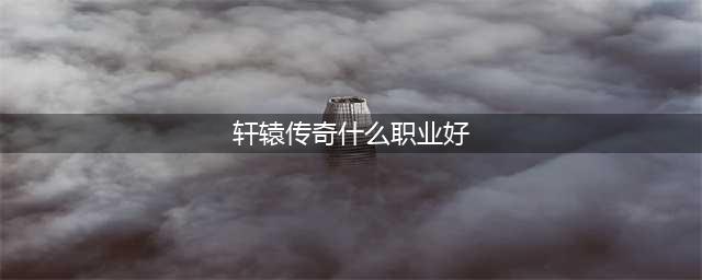 《轩辕传奇手游》职业推荐 什么职业厉害