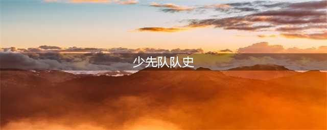 【红领巾课程】少先队队史(少先队队史)