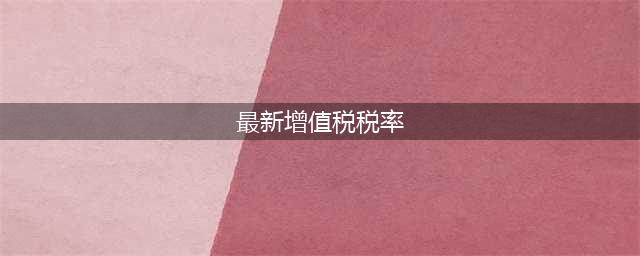 最新最全增值税税率表！纳税人赶快收藏！(最新增值税税率)