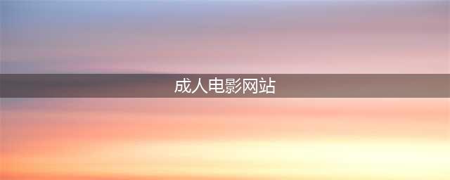 老师傅珍藏多年的电影网站，成年人必备，真后悔没有早点知道(成人电影网站)
