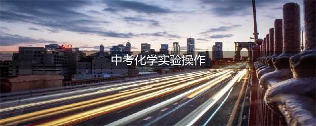 中考化学基本实验操作全梳理，2024北京中考收藏备考！(中考化学实验操作)