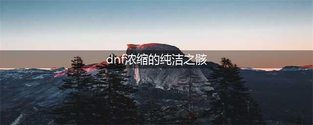 《dnf》浓缩的纯洁之骸获取攻略 作用详细介绍(dnf浓缩的纯洁之骸)