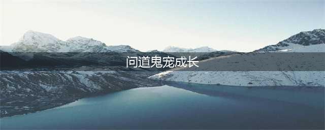 《问道》手游怎么培养鬼宠 鬼宠培养方法一览(问道鬼宠成长)