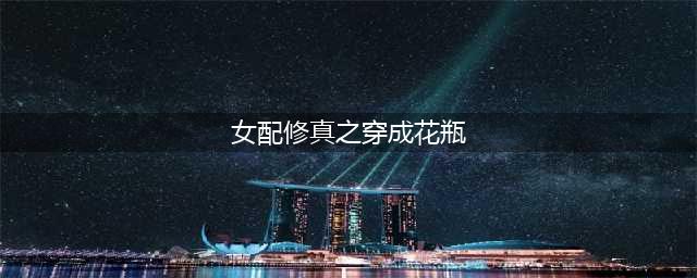 甜爽轻松修仙文：穿成智商欠费的花瓶女配，看她如何一路开挂逆袭(女配修真之穿成花瓶)