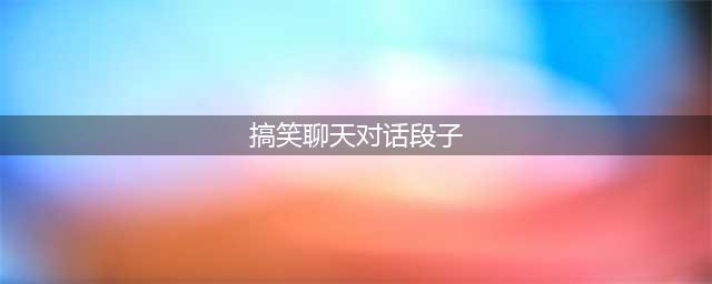 经典搞笑对话段子大全(搞笑聊天对话段子)