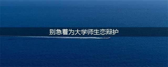 评论丨“成年且单身有权自由恋爱”，别急着为大学师生恋辩护(别急着为大学师生恋辩护)