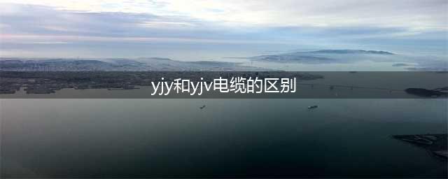 YJY电缆与YJV电缆区别在哪里(yjy和yjv电缆的区别)