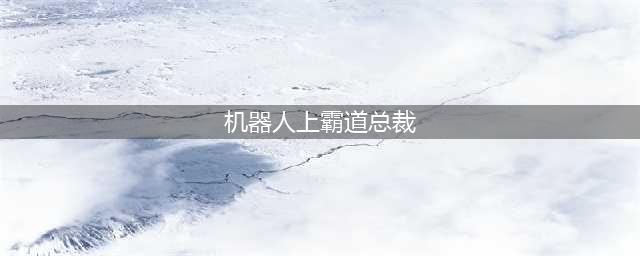 你是我的漫天繁星开播，假机器人爱上真霸总，治愈心灵终成眷属(机器人上霸道总裁)