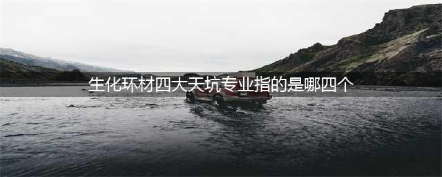 啥？“生化环材”已成过去，“新四大天坑”专业出现了？(生化环材四大天坑专业指的是哪四个)