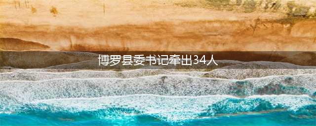 曝光！广东某县委书记大肆卖官牵出34人！市委：要尽快 站起来(博罗县委书记牵出34人)