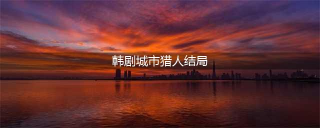 《城市猎人》结局是什么？《城市猎人》最后男主死了么(韩剧城市猎人结局)