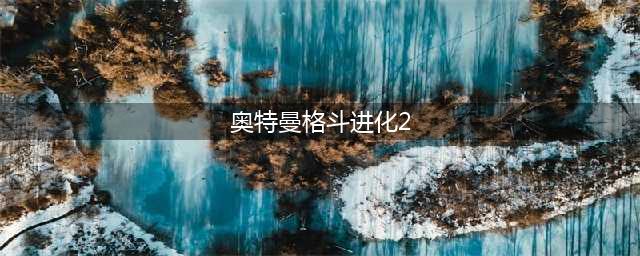 奥特曼格斗进化2手机版下载2022 最新版奥特曼格斗进化2手机版下载(奥特曼格斗进化2)