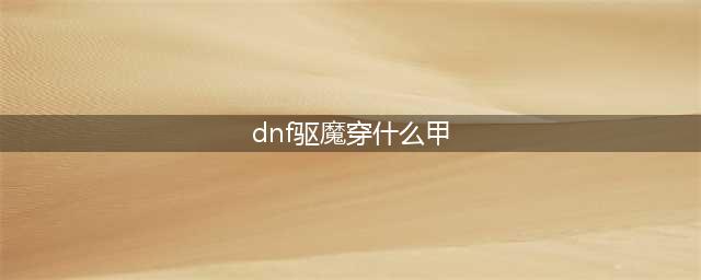 《DNF》100驱魔师装备怎么搭配 100驱魔师装备搭配推荐(dnf驱魔穿什么甲)